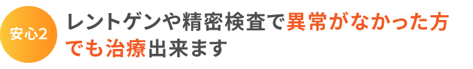 安心2:レントゲンや精密検査で異常がなかった方でも治療出来ます