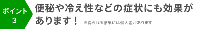 ポイント3:便秘や冷え性などの症状にも効果があります