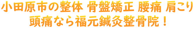 小田原市の整体・骨盤矯正　腰痛　肩こり　頭痛なら福元鍼灸整骨院!